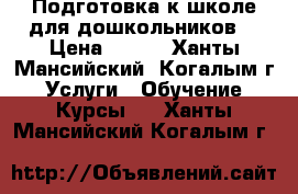 “ Подготовка к школе для дошкольников“ › Цена ­ 500 - Ханты-Мансийский, Когалым г. Услуги » Обучение. Курсы   . Ханты-Мансийский,Когалым г.